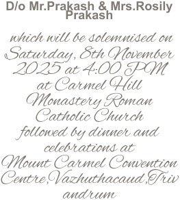 D/o Mr.Prakash & Mrs.Rosily Prakash   which will be solemnised on Saturday, 8th November 2025 at 4:00 PM at Carmel Hill Monastery Roman Catholic Church followed by dinner and celebrations at Mount Carmel Convention Centre,Vazhuthacaud,Trivandrum